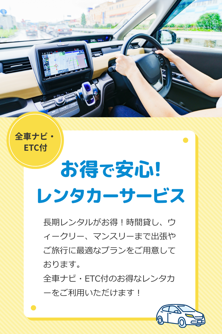 お得で安心！レンタカーサービス！長期レンタルがお得！時間貸し、ウィークリー、マンスリーまで出張やご旅行に最適なプランをご用意しております。全車ナビ・ETC付のお得なレンタカーをご利用いただけます！
